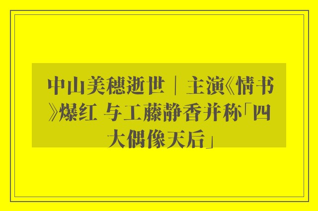 中山美穗逝世｜主演《情书》爆红 与工藤静香并称「四大偶像天后」