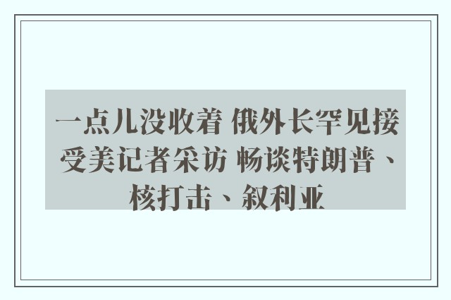 一点儿没收着 俄外长罕见接受美记者采访 畅谈特朗普、核打击、叙利亚