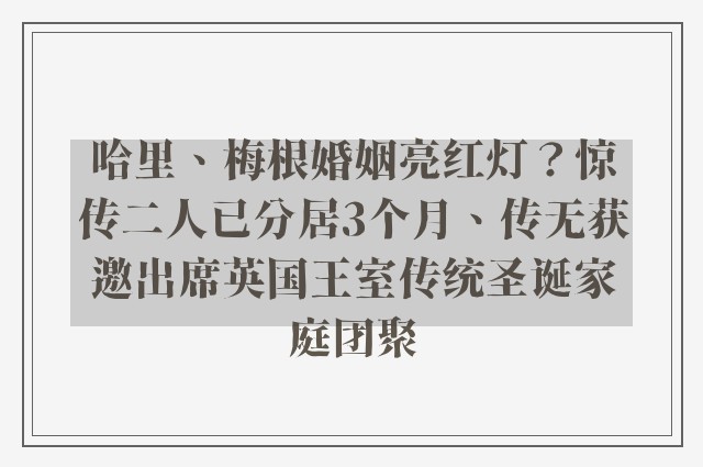 哈里、梅根婚姻亮红灯？惊传二人已分居3个月、传无获邀出席英国王室传统圣诞家庭团聚