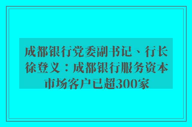 成都银行党委副书记、行长徐登义：成都银行服务资本市场客户已超300家