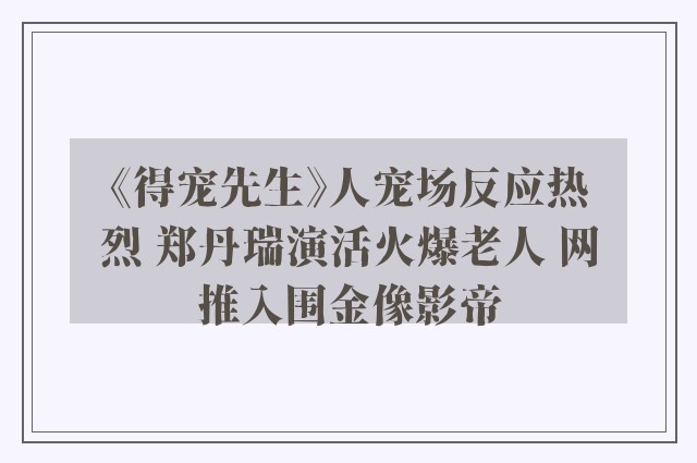 《得宠先生》人宠场反应热烈 郑丹瑞演活火爆老人 网推入围金像影帝