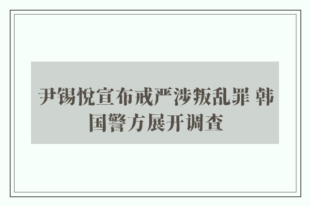 尹锡悦宣布戒严涉叛乱罪 韩国警方展开调查