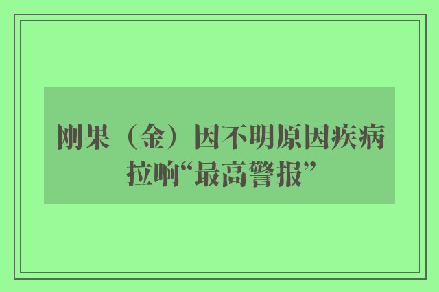 刚果（金）因不明原因疾病拉响“最高警报”