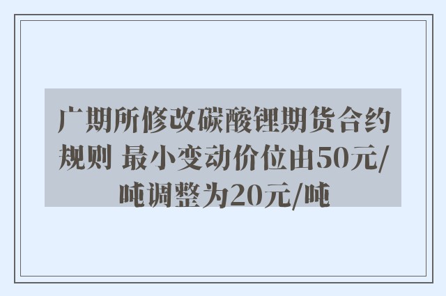 广期所修改碳酸锂期货合约规则 最小变动价位由50元/吨调整为20元/吨