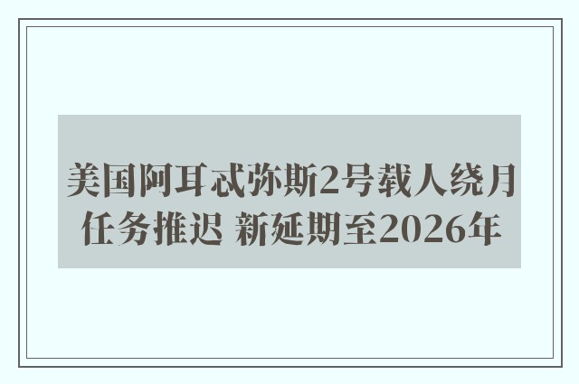 美国阿耳忒弥斯2号载人绕月任务推迟 新延期至2026年