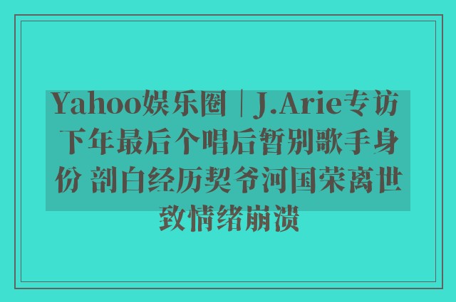 Yahoo娱乐圈｜J.Arie专访 下年最后个唱后暂别歌手身份 剖白经历契爷河国荣离世致情绪崩溃