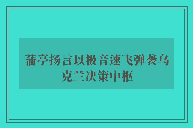 蒲亭扬言以极音速飞弹袭乌克兰决策中枢