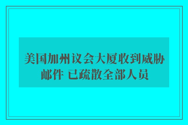 美国加州议会大厦收到威胁邮件 已疏散全部人员