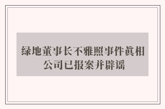 绿地董事长不雅照事件真相 公司已报案并辟谣