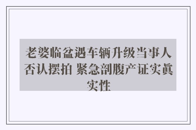 老婆临盆遇车辆升级当事人否认摆拍 紧急剖腹产证实真实性