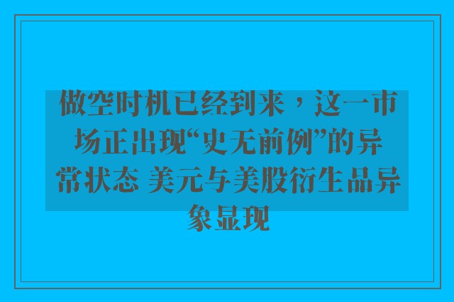 做空时机已经到来，这一市场正出现“史无前例”的异常状态 美元与美股衍生品异象显现