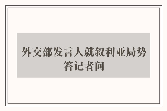 外交部发言人就叙利亚局势答记者问