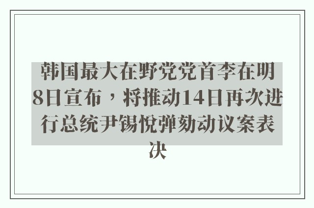 韩国最大在野党党首李在明8日宣布，将推动14日再次进行总统尹锡悦弹劾动议案表决