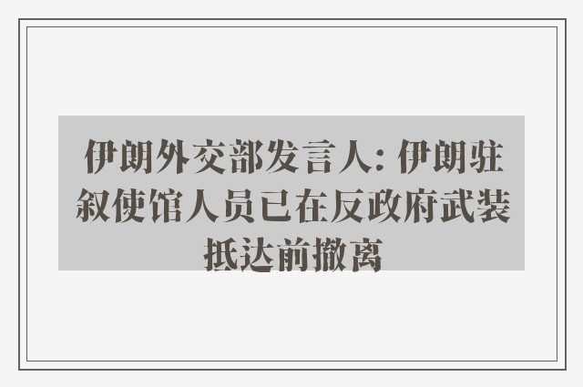 伊朗外交部发言人: 伊朗驻叙使馆人员已在反政府武装抵达前撤离