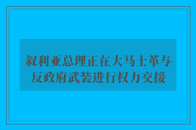 叙利亚总理正在大马士革与反政府武装进行权力交接