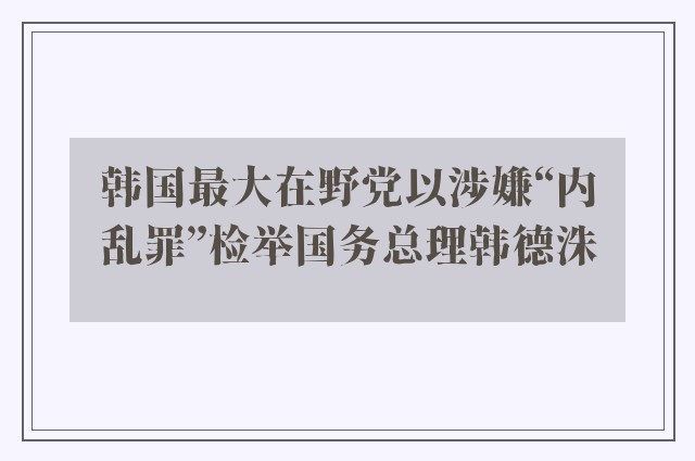 韩国最大在野党以涉嫌“内乱罪”检举国务总理韩德洙