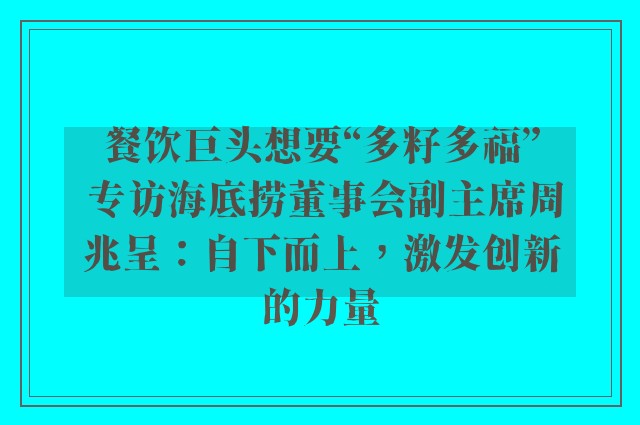 餐饮巨头想要“多籽多福” 专访海底捞董事会副主席周兆呈：自下而上，激发创新的力量