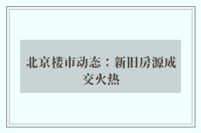 北京楼市动态：新旧房源成交火热