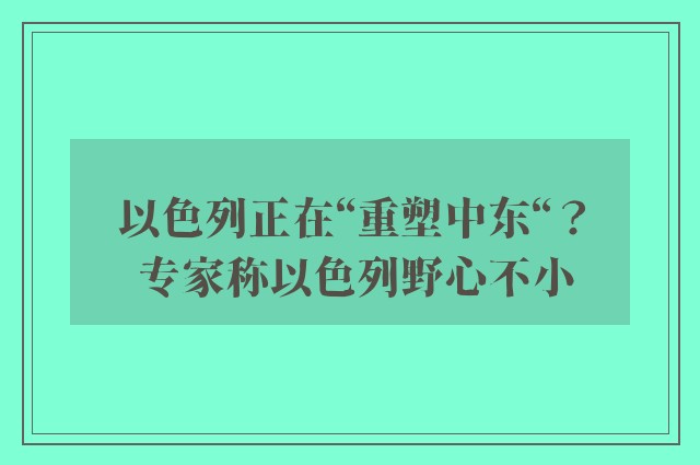 以色列正在“重塑中东“？ 专家称以色列野心不小