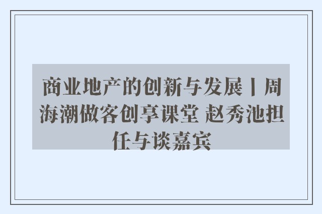 商业地产的创新与发展丨周海潮做客创享课堂 赵秀池担任与谈嘉宾