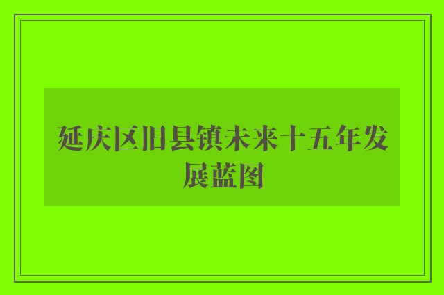 延庆区旧县镇未来十五年发展蓝图