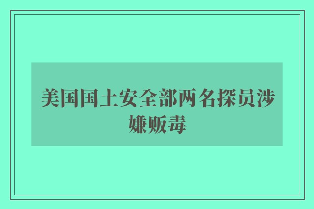 美国国土安全部两名探员涉嫌贩毒