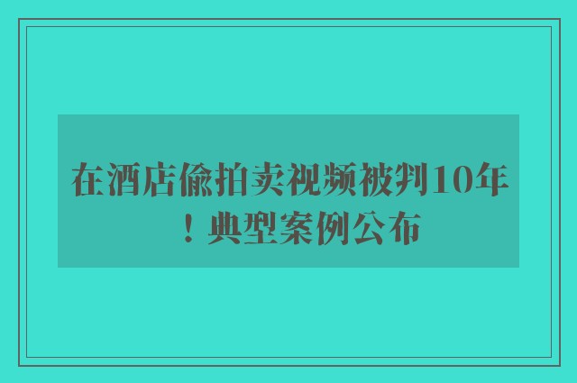 在酒店偷拍卖视频被判10年！典型案例公布