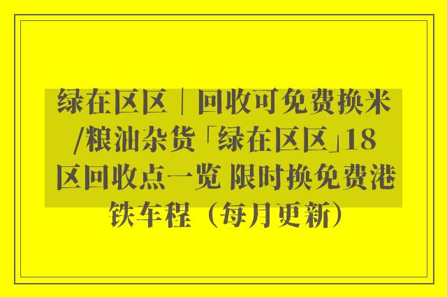 绿在区区｜回收可免费换米/粮油杂货 「绿在区区」18区回收点一览 限时换免费港铁车程（每月更新）