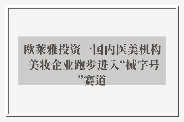 欧莱雅投资一国内医美机构 美妆企业跑步进入“械字号”赛道