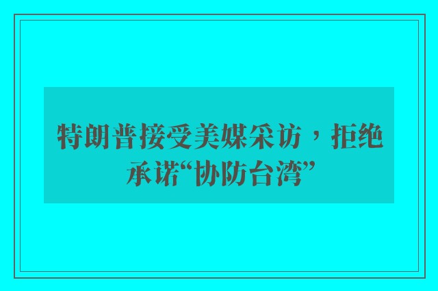 特朗普接受美媒采访，拒绝承诺“协防台湾”