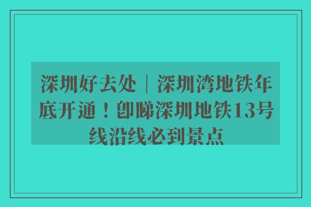 深圳好去处｜深圳湾地铁年底开通！即睇深圳地铁13号线沿线必到景点