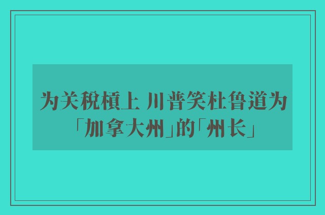 为关税槓上 川普笑杜鲁道为「加拿大州」的「州长」