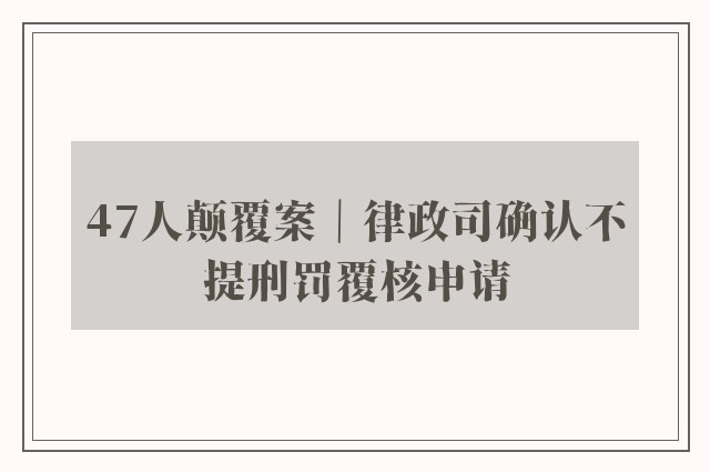 47人颠覆案｜律政司确认不提刑罚覆核申请