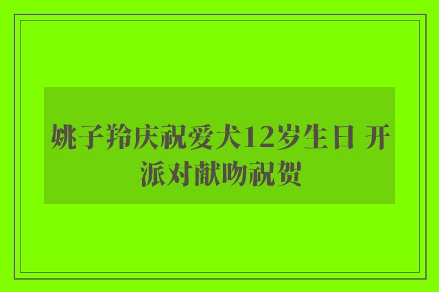 姚子羚庆祝爱犬12岁生日 开派对献吻祝贺