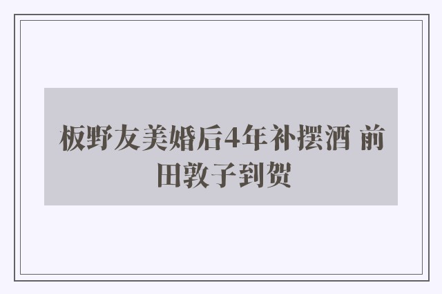 板野友美婚后4年补摆酒 前田敦子到贺