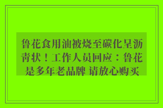 鲁花食用油被烧至碳化呈沥青状！工作人员回应：鲁花是多年老品牌 请放心购买