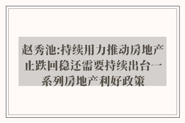 赵秀池:持续用力推动房地产止跌回稳还需要持续出台一系列房地产利好政策