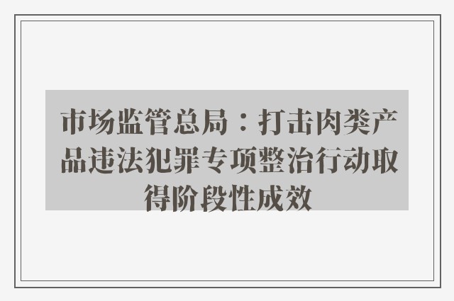 市场监管总局：打击肉类产品违法犯罪专项整治行动取得阶段性成效