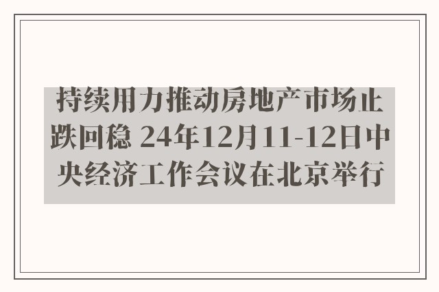 持续用力推动房地产市场止跌回稳 24年12月11-12日中央经济工作会议在北京举行