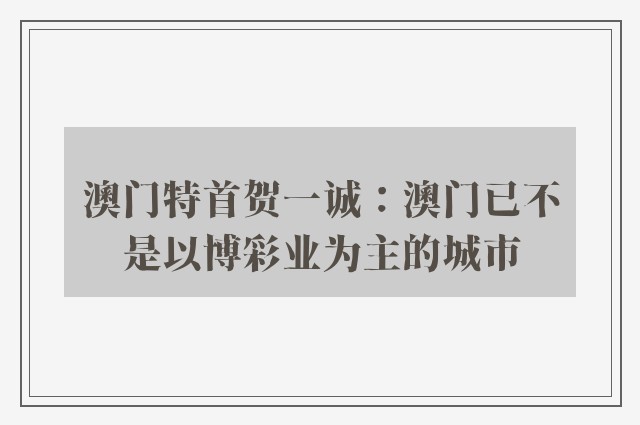 澳门特首贺一诚：澳门已不是以博彩业为主的城市