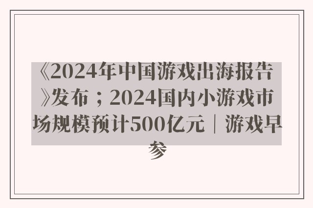 《2024年中国游戏出海报告》发布；2024国内小游戏市场规模预计500亿元｜游戏早参