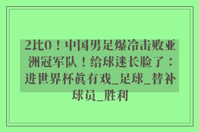 2比0！中国男足爆冷击败亚洲冠军队！给球迷长脸了：进世界杯真有戏_足球_替补球员_胜利