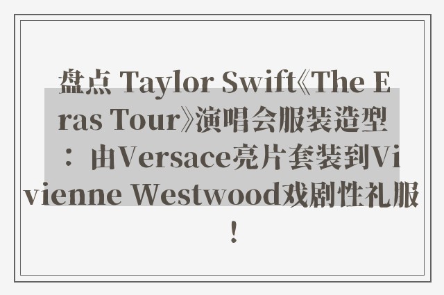 盘点 Taylor Swift《The Eras Tour》演唱会服装造型： 由Versace亮片套装到Vivienne Westwood戏剧性礼服！