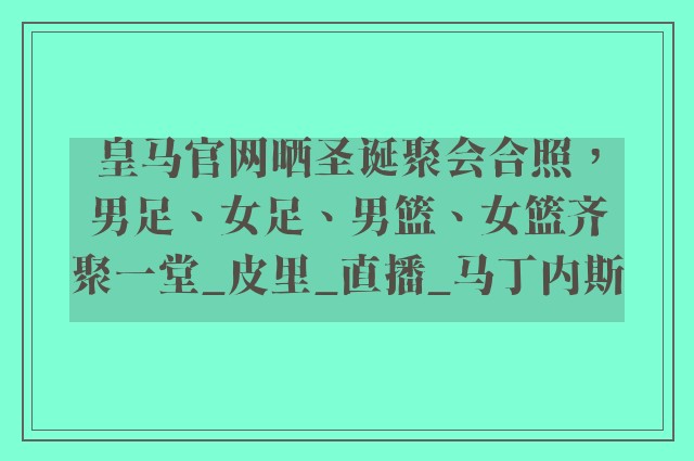 皇马官网晒圣诞聚会合照，男足、女足、男篮、女篮齐聚一堂_皮里_直播_马丁内斯