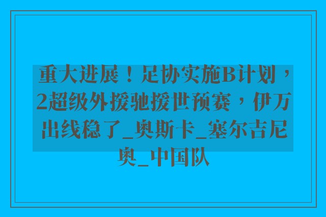 重大进展！足协实施B计划，2超级外援驰援世预赛，伊万出线稳了_奥斯卡_塞尔吉尼奥_中国队