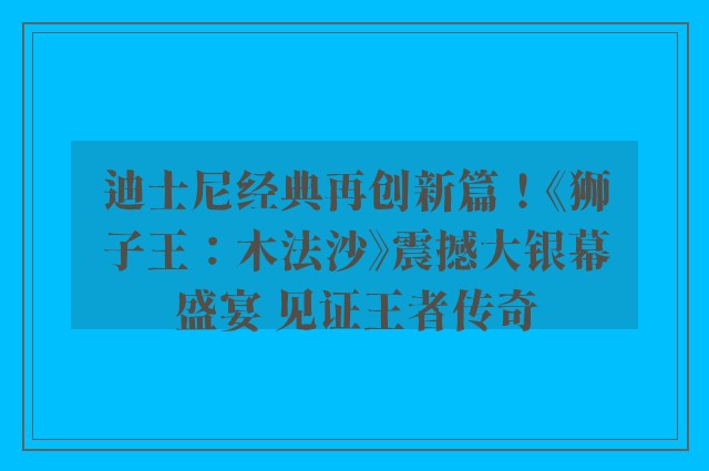 迪士尼经典再创新篇！《狮子王：木法沙》震撼大银幕盛宴 见证王者传奇