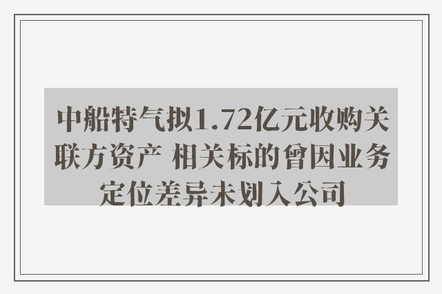 中船特气拟1.72亿元收购关联方资产 相关标的曾因业务定位差异未划入公司