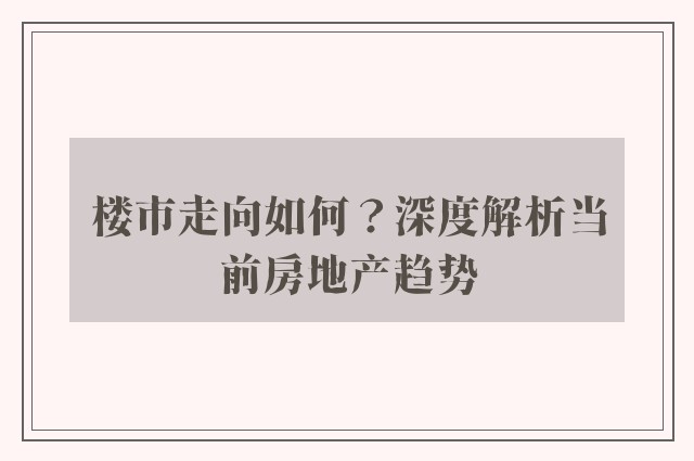 楼市走向如何？深度解析当前房地产趋势