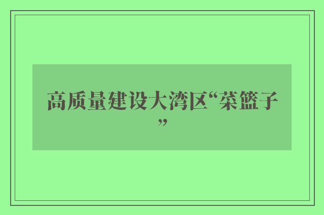 高质量建设大湾区“菜篮子”