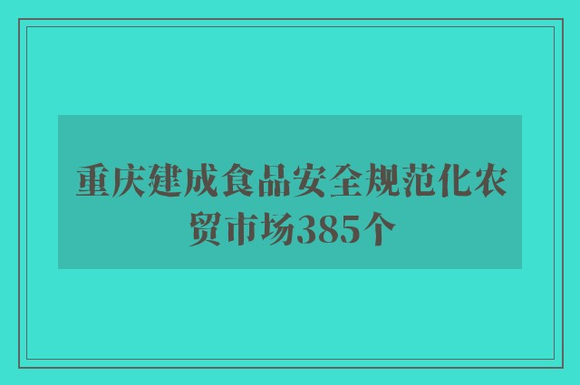 重庆建成食品安全规范化农贸市场385个